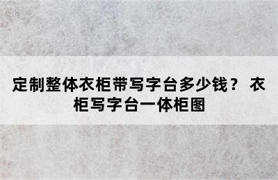 定制整体衣柜带写字台多少钱？ 衣柜写字台一体柜图